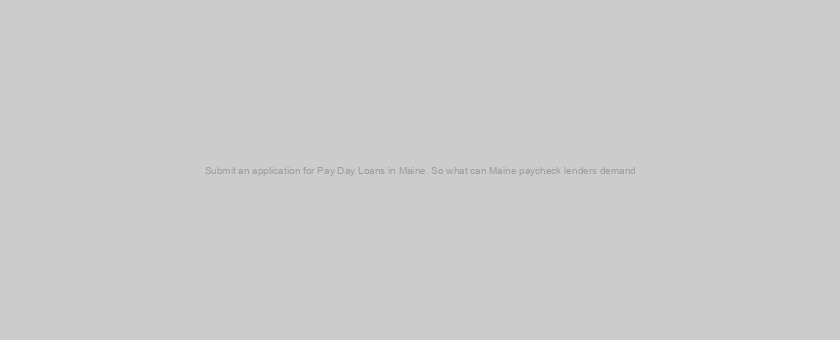 Submit an application for Pay Day Loans in Maine. So what can Maine paycheck lenders demand?